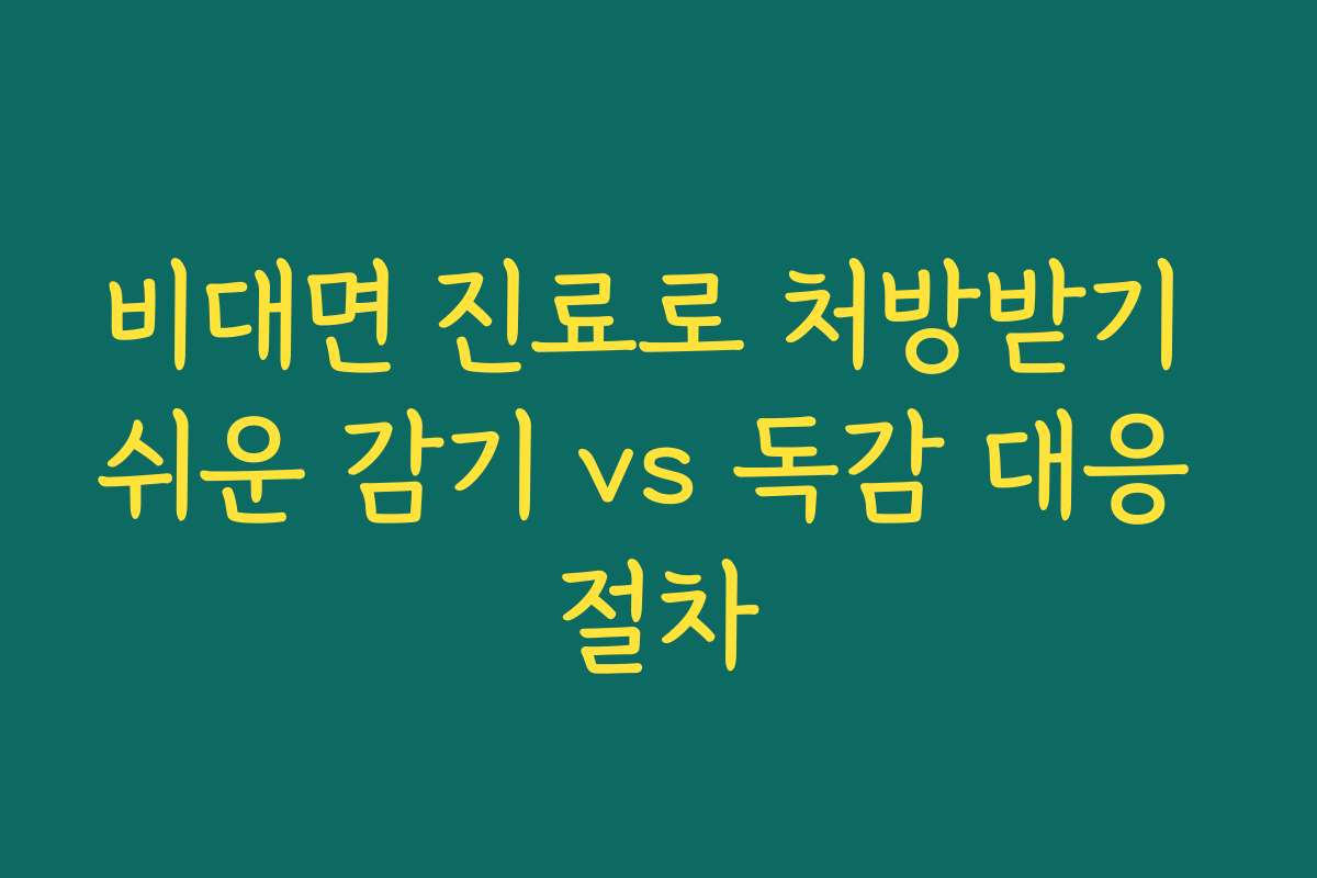 비대면 진료로 처방받기 쉬운 감기 vs 독감 대응 절차