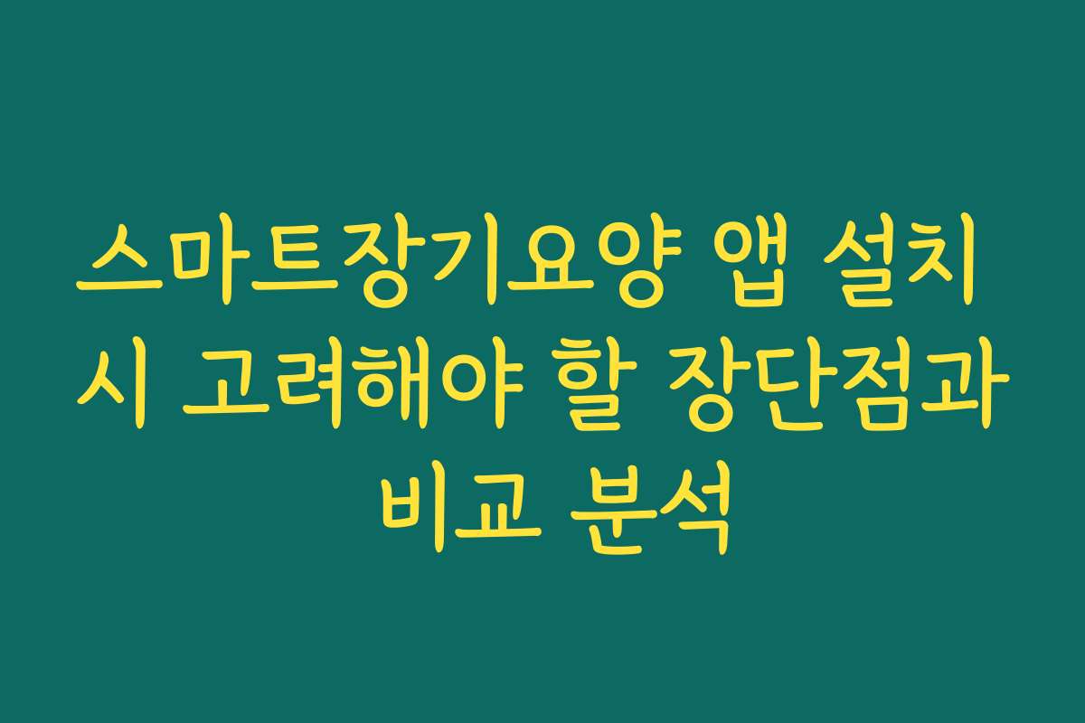 스마트장기요양 앱 설치 시 고려해야 할 장단점과 비교 분석