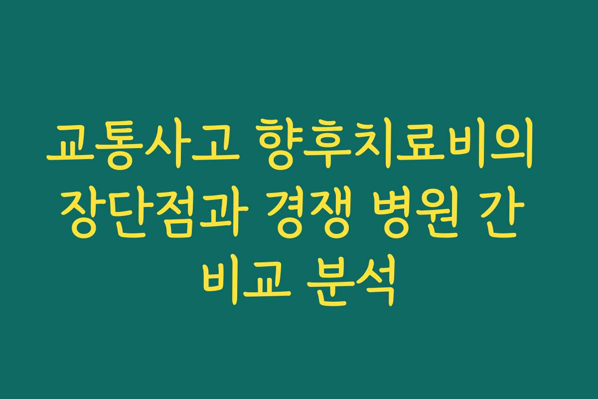 교통사고 향후치료비의 장단점과 경쟁 병원 간 비교 분석