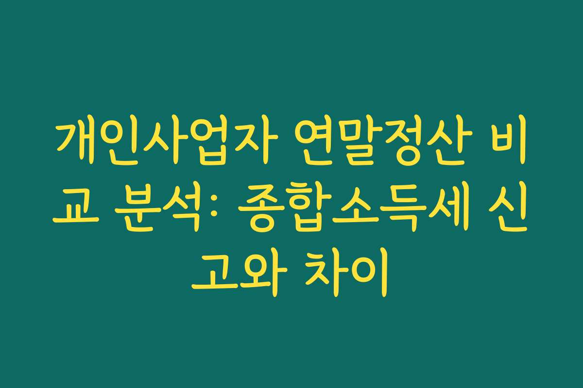개인사업자 연말정산 비교 분석: 종합소득세 신고와 차이