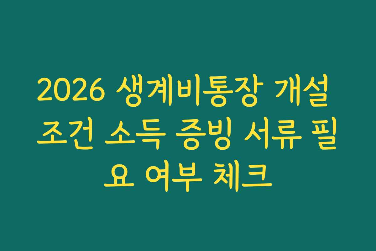 2026 생계비통장 개설 조건 소득 증빙 서류 필요 여부 체크
