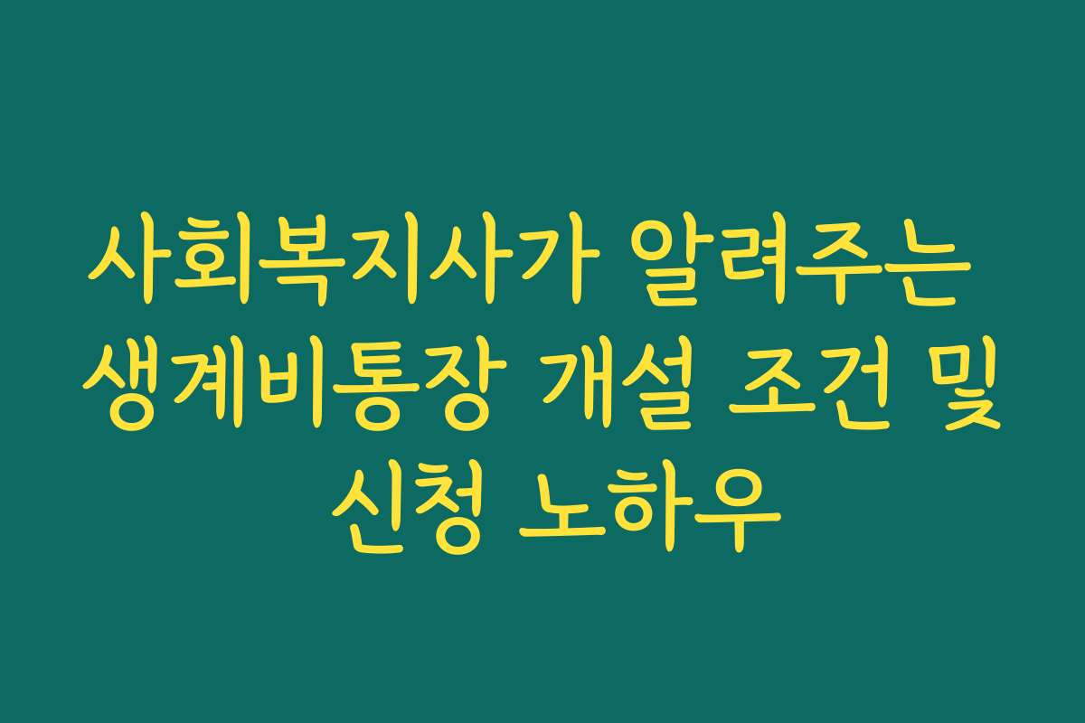 사회복지사가 알려주는 생계비통장 개설 조건 및 신청 노하우 사회복지사가 알려주는 생계비통장 개설 조건 및 신청 노하우