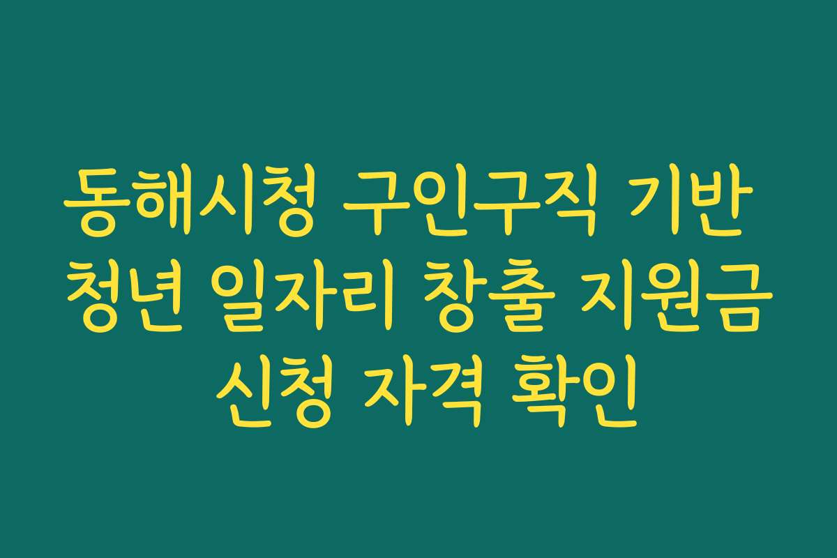 동해시청 구인구직 기반 청년 일자리 창출 지원금 신청 자격 확인