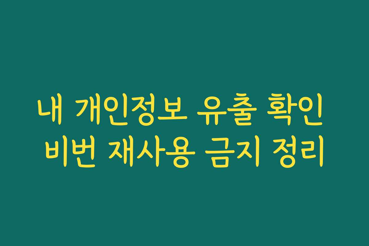 내 개인정보 유출 확인 비번 재사용 금지 정리