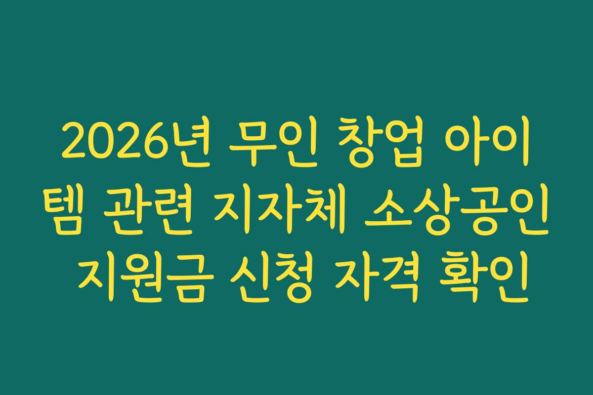 2026년 무인 창업 아이템 관련 지자체 소상공인 지원금 신청 자격 확인 2026년 무인 창업 아이템 관련 지자체 소상공인 지원금 신청 자격 확인