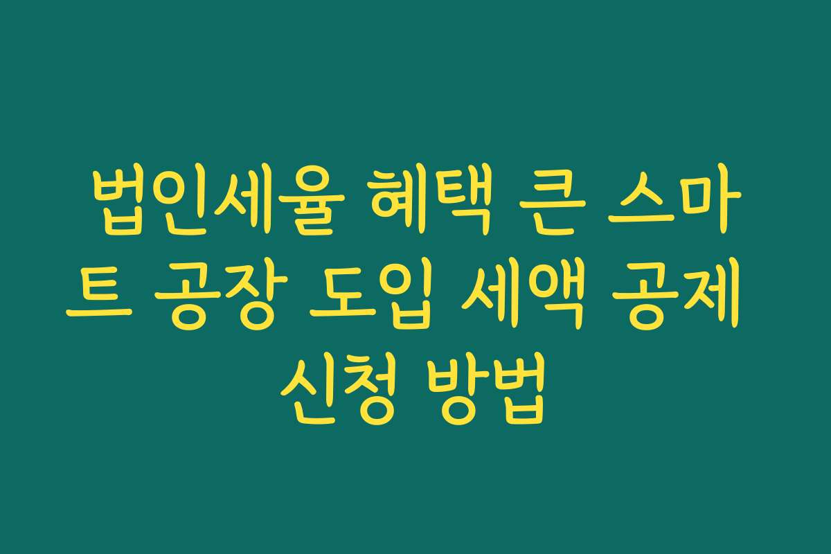 법인세율 혜택 큰 스마트 공장 도입 세액 공제 신청 방법