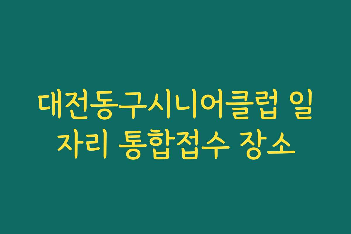 대전동구시니어클럽 일자리 통합접수 장소 대전동구시니어클럽 일자리 통합접수 장소
