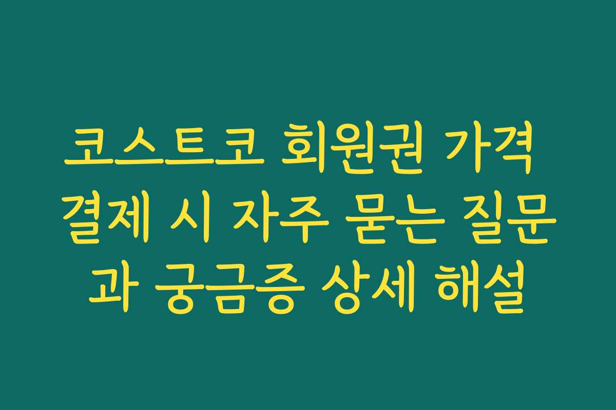 코스트코 회원권 가격 결제 시 자주 묻는 질문과 궁금증 상세 해설
