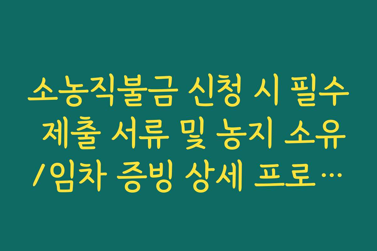 소농직불금 신청 시 필수 제출 서류 및 농지 소유/임차 증빙 상세 프로세스