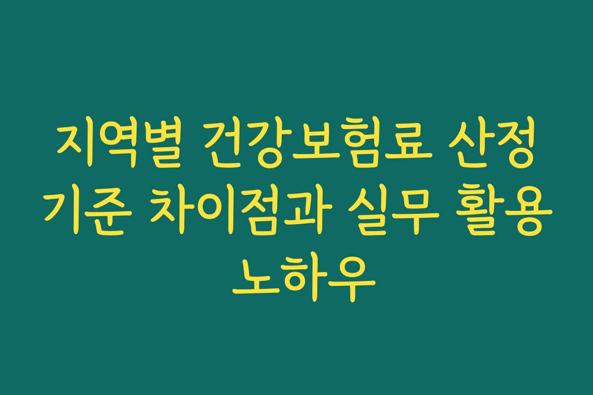 지역별 건강보험료 산정기준 차이점과 실무 활용 노하우