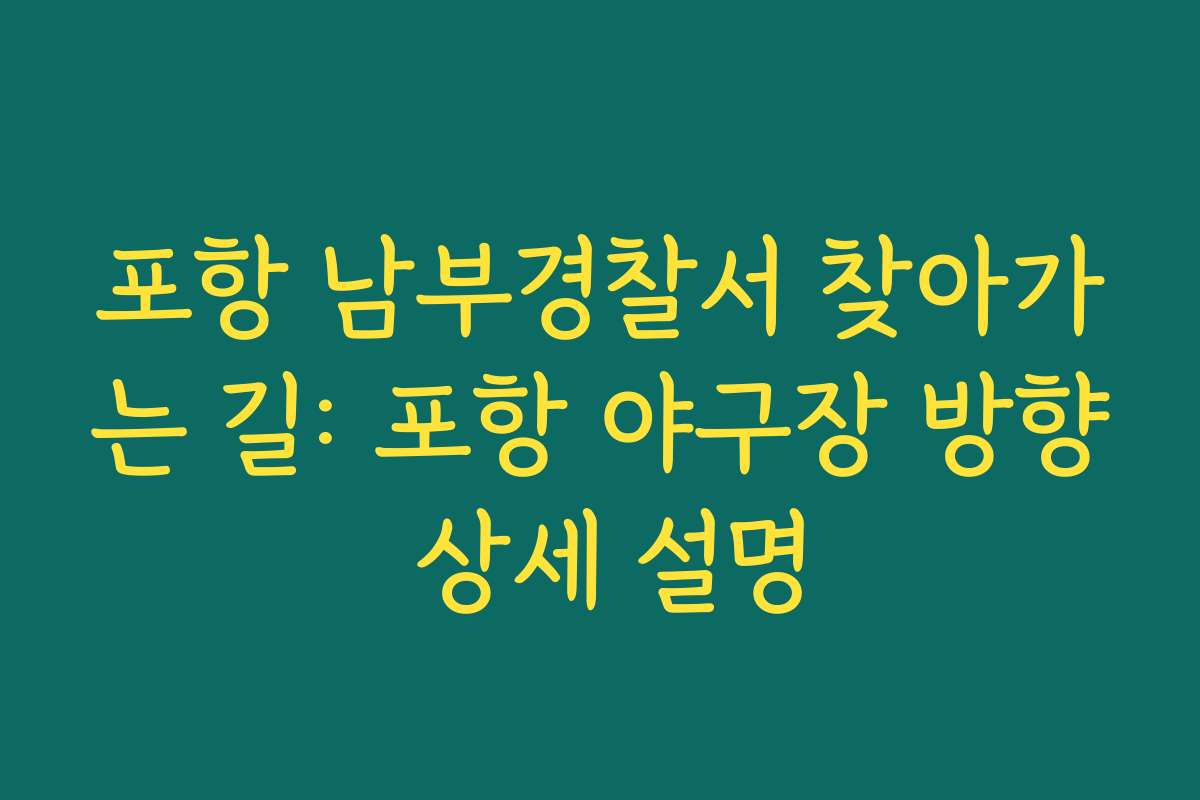 포항 남부경찰서 찾아가는 길: 포항 야구장 방향 상세 설명 포항 남부경찰서 찾아가는 길: 포항 야구장 방향 상세 설명