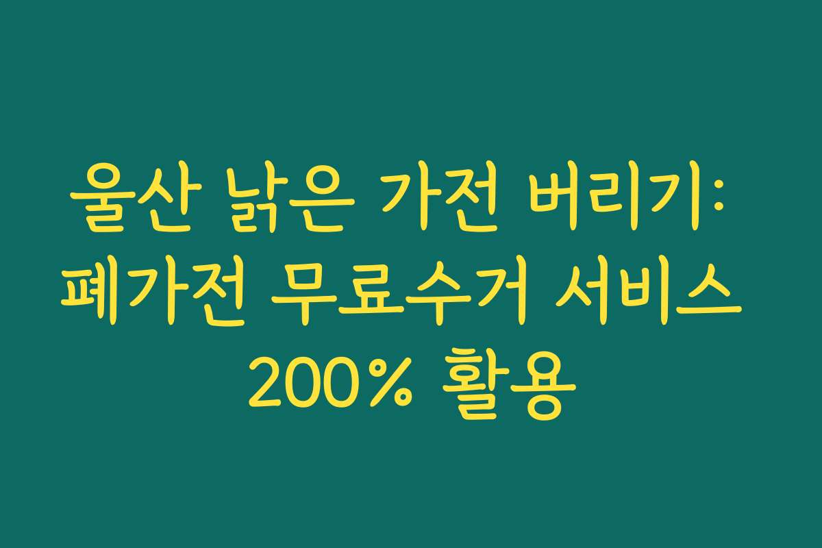 울산 낡은 가전 버리기: 폐가전 무료수거 서비스 200% 활용