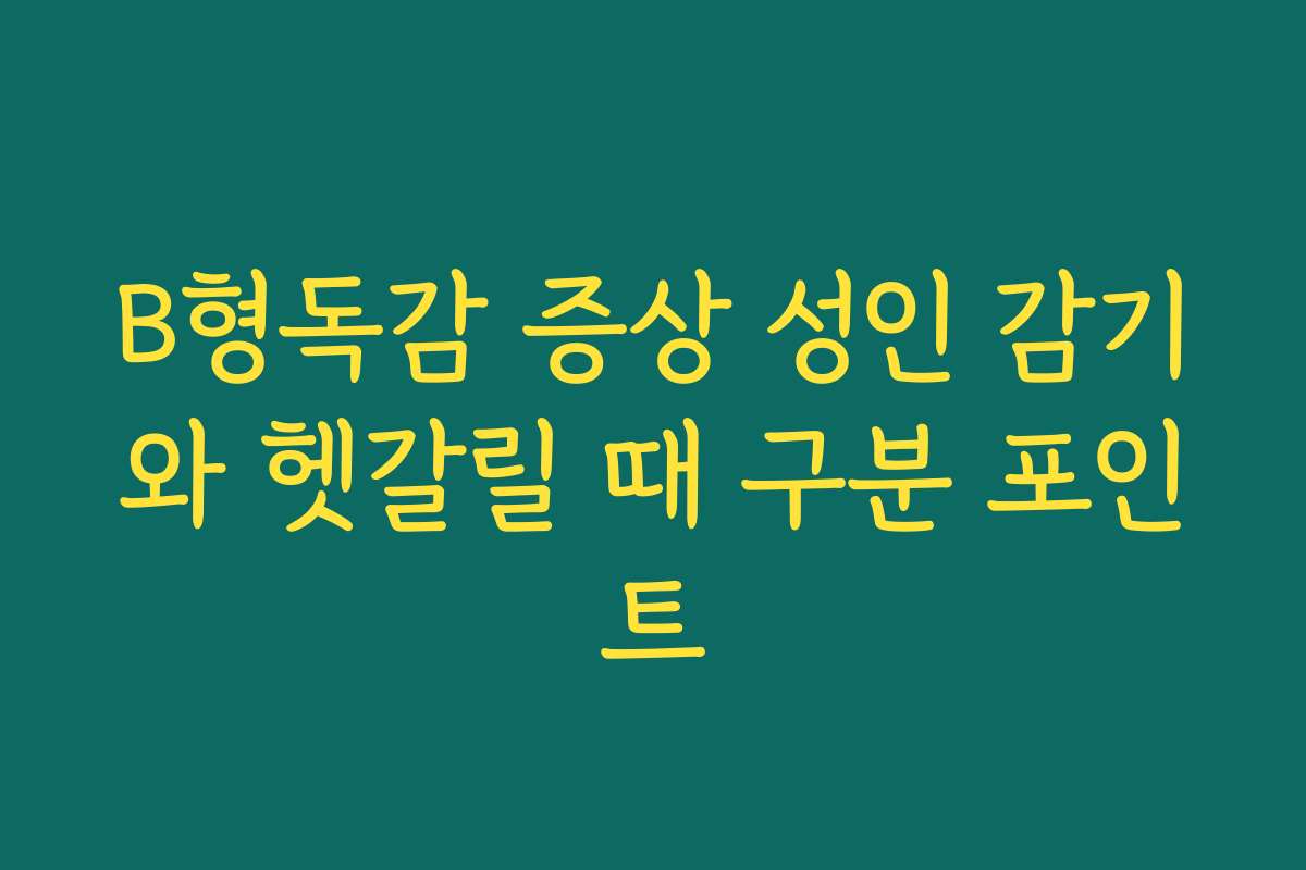 B형독감 증상 성인 감기와 헷갈릴 때 구분 포인트
