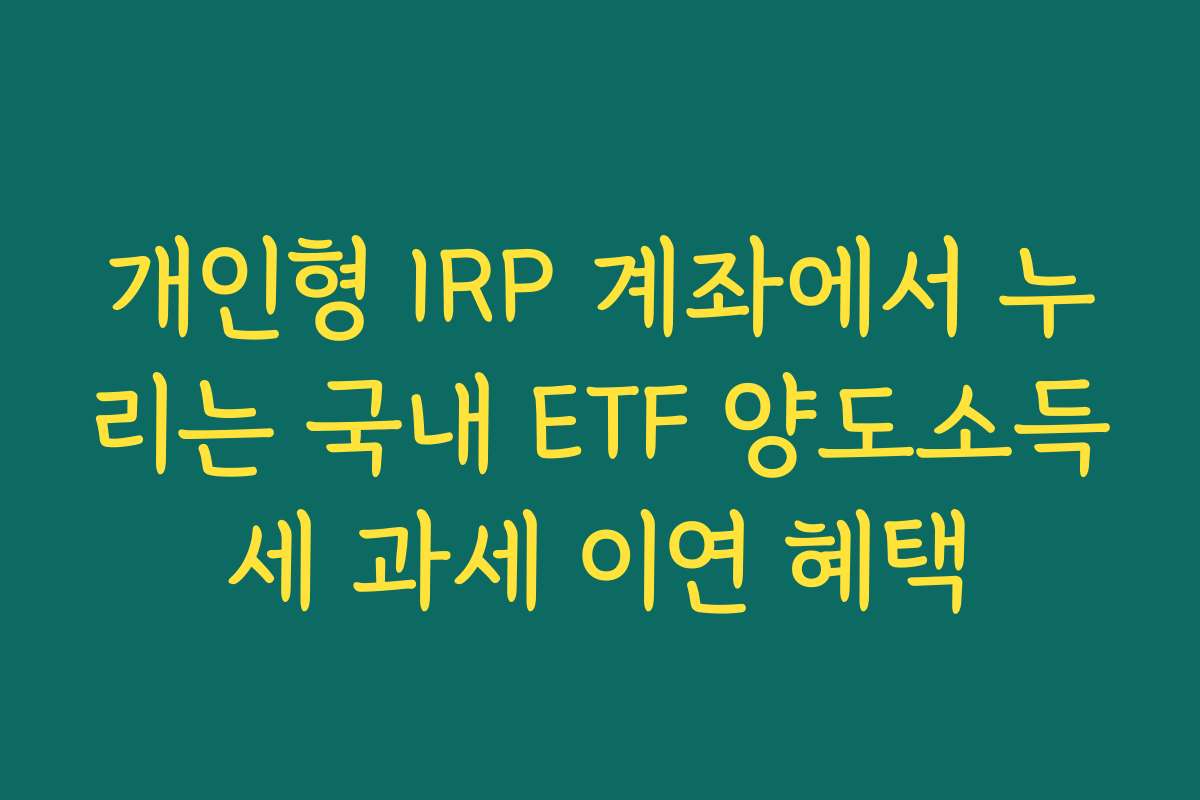 개인형 IRP 계좌에서 누리는 국내 ETF 양도소득세 과세 이연 혜택