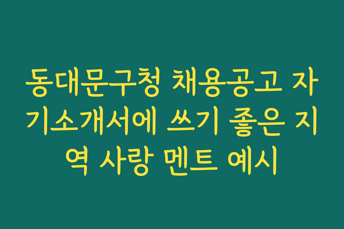 동대문구청 채용공고 자기소개서에 쓰기 좋은 지역 사랑 멘트 예시