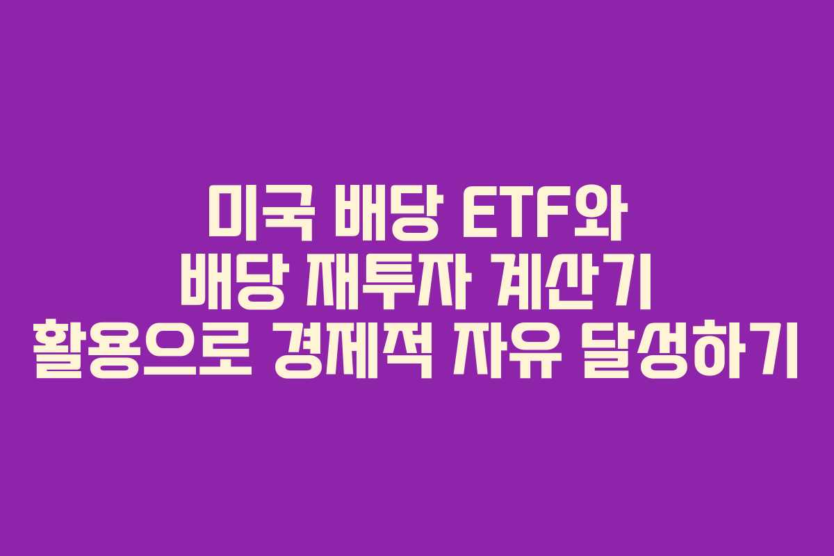 미국 배당 ETF와 배당 재투자 계산기 활용으로 경제적 자유 달성하기