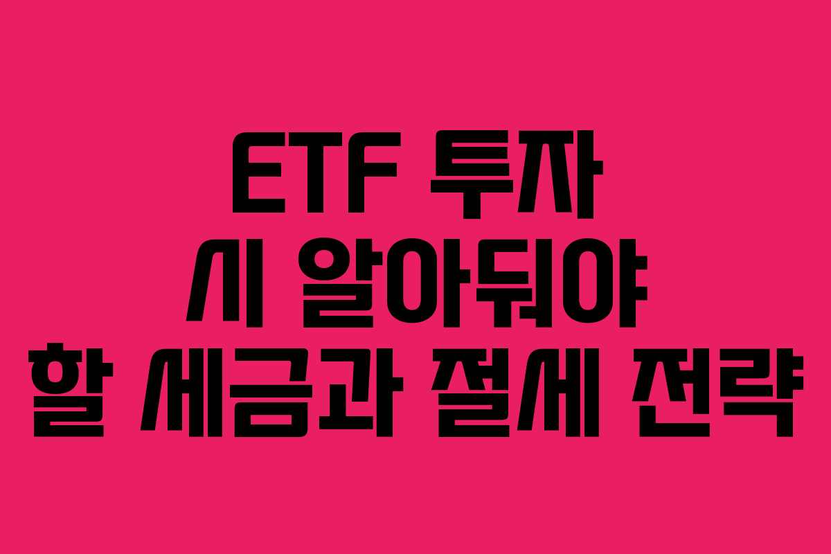 ETF 투자 시 알아둬야 할 세금과 절세 전략 ETF 투자 시 알아둬야 할 세금과 절세 전략