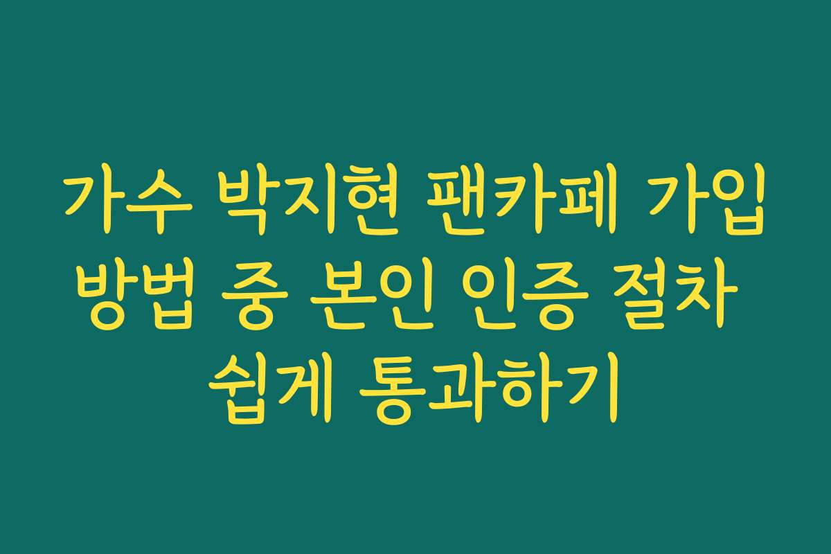 가수 박지현 팬카페 가입방법 중 본인 인증 절차 쉽게 통과하기