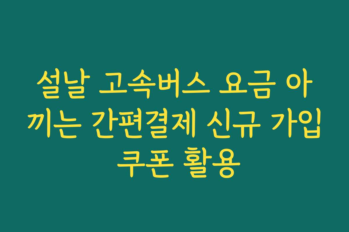 설날 고속버스 요금 아끼는 간편결제 신규 가입 쿠폰 활용