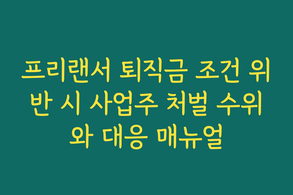 프리랜서 퇴직금 조건 위반 시 사업주 처벌 수위와 대응 매뉴얼