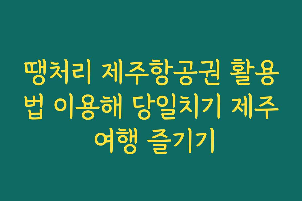 땡처리 제주항공권 활용법 이용해 당일치기 제주 여행 즐기기