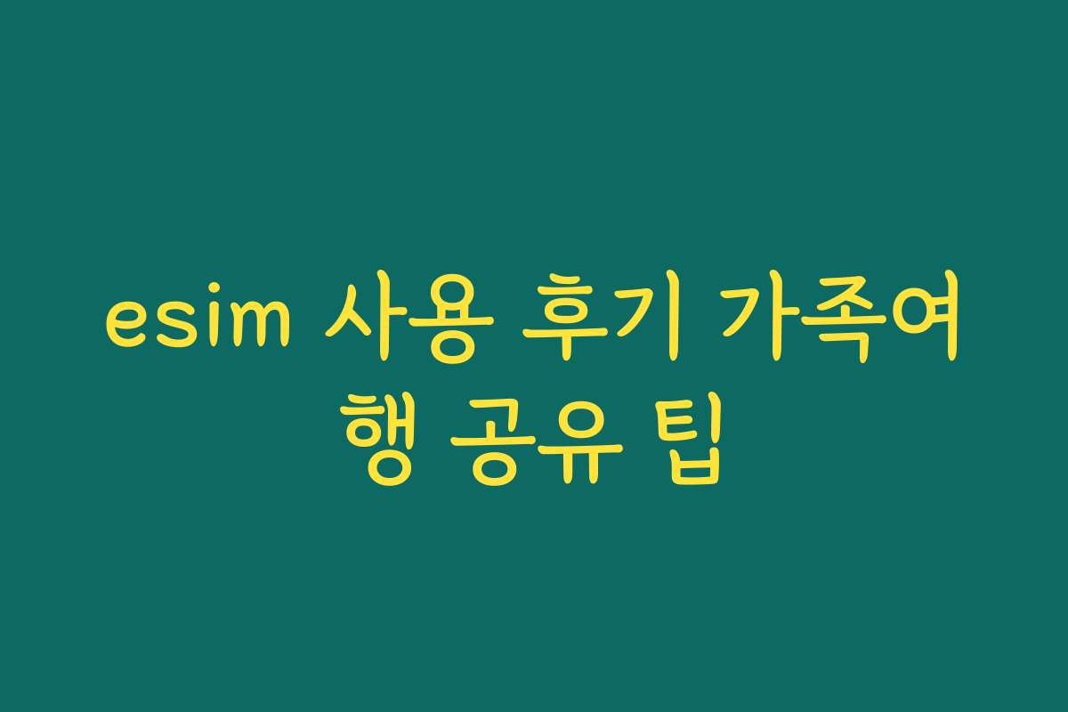 esim 사용 후기 가족여행 공유 팁