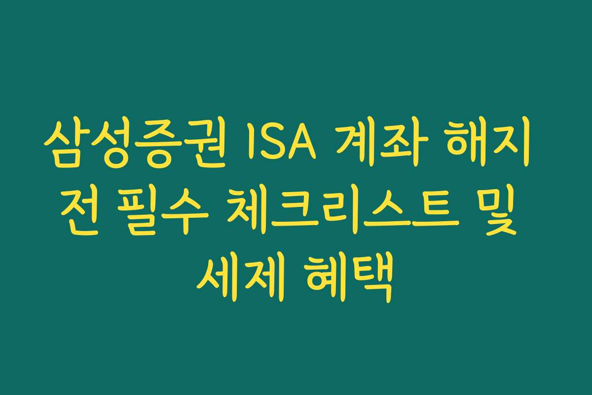 삼성증권 ISA 계좌 해지 전 필수 체크리스트 및 세제 혜택