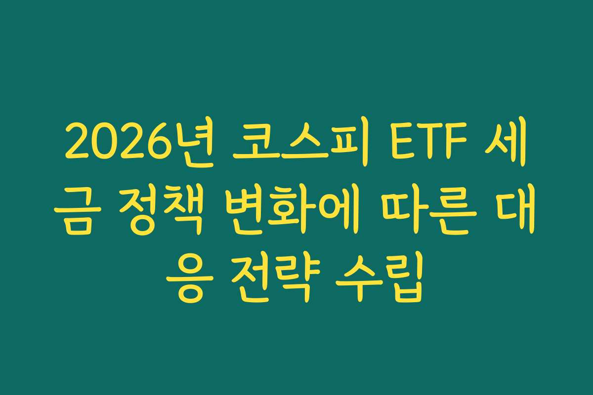 2026년 코스피 ETF 세금 정책 변화에 따른 대응 전략 수립
