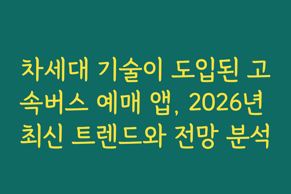 차세대 기술이 도입된 고속버스 예매 앱, 2026년 최신 트렌드와 전망 분석 차세대 기술이 도입된 고속버스 예매 앱, 2026년 최신 트렌드와 전망 분석
