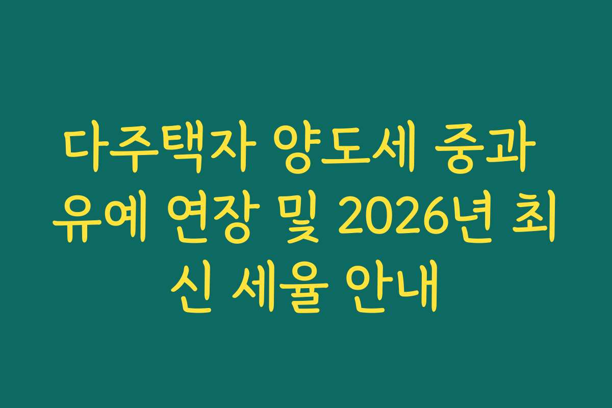 다주택자 양도세 중과 유예 연장 및 2026년 최신 세율 안내