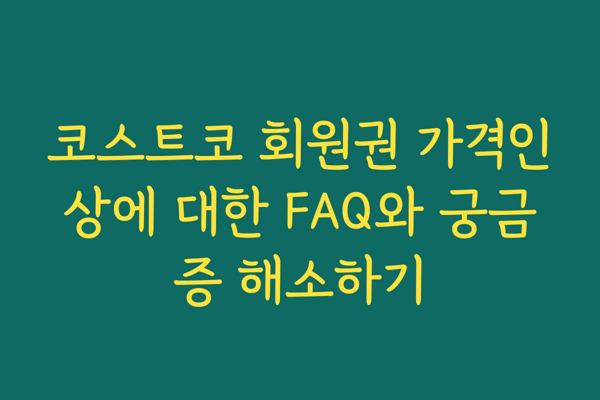 코스트코 회원권 가격인상에 대한 FAQ와 궁금증 해소하기 코스트코 회원권 가격인상에 대한 FAQ와 궁금증 해소하기
