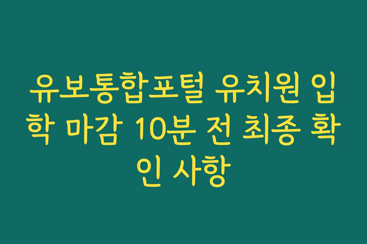 유보통합포털 유치원 입학 마감 10분 전 최종 확인 사항 유보통합포털 유치원 입학 마감 10분 전 최종 확인 사항