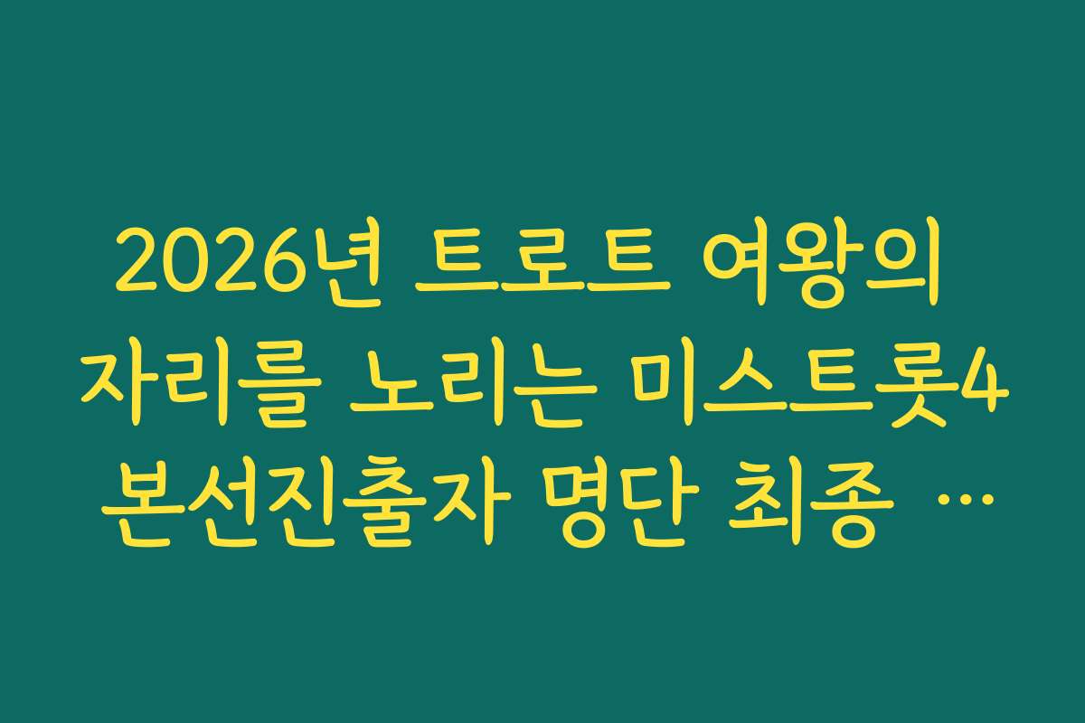 2026년 트로트 여왕의 자리를 노리는 미스트롯4 본선진출자 명단 최종 확정 소식