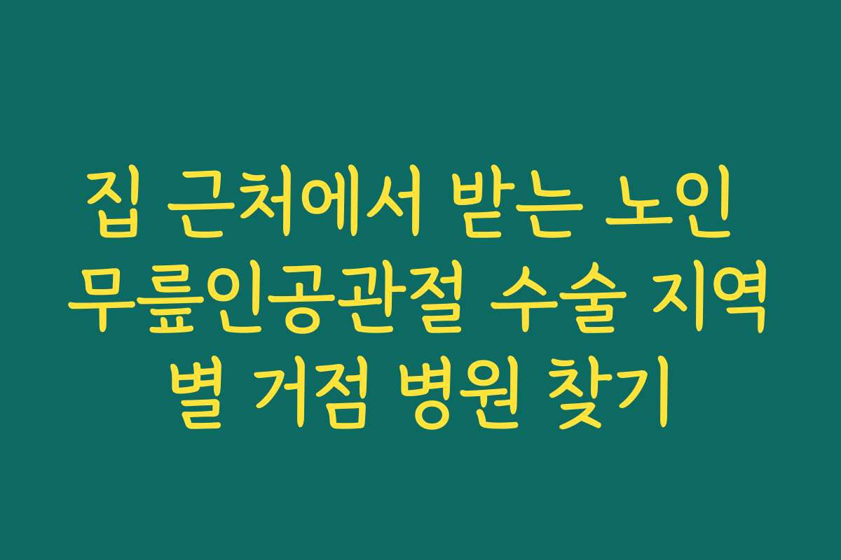 집 근처에서 받는 노인 무릎인공관절 수술 지역별 거점 병원 찾기