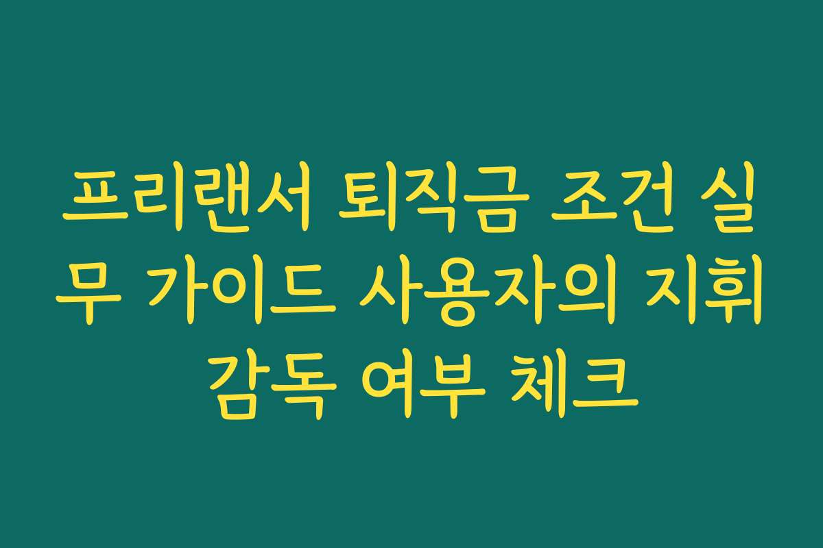 프리랜서 퇴직금 조건 실무 가이드 사용자의 지휘 감독 여부 체크