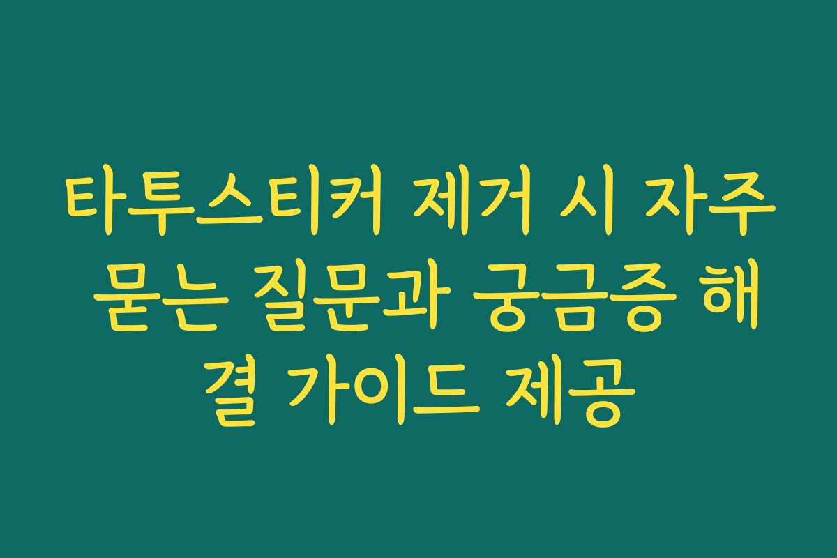 타투스티커 제거 시 자주 묻는 질문과 궁금증 해결 가이드 제공