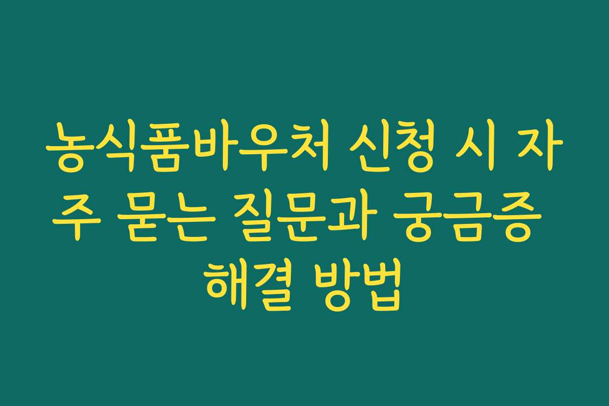 농식품바우처 신청 시 자주 묻는 질문과 궁금증 해결 방법 농식품바우처 신청 시 자주 묻는 질문과 궁금증 해결 방법