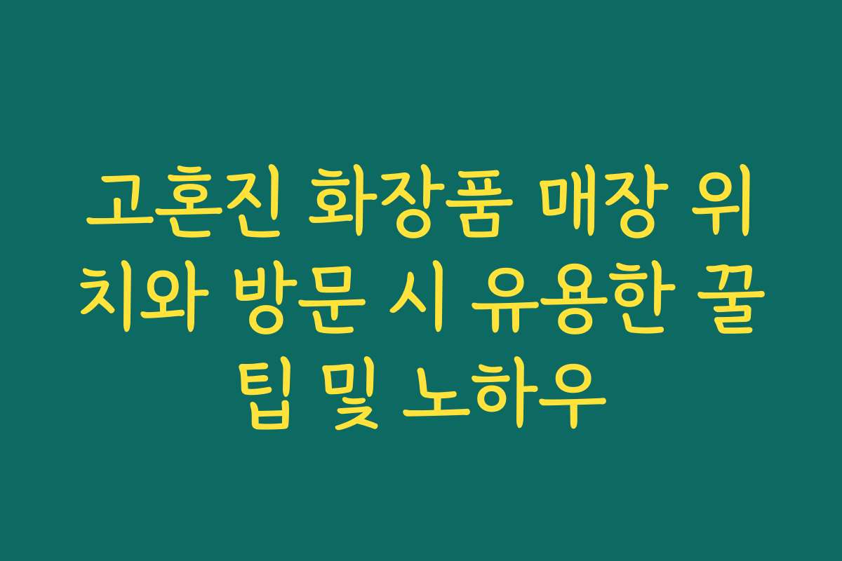고혼진 화장품 매장 위치와 방문 시 유용한 꿀팁 및 노하우 고혼진 화장품 매장 위치와 방문 시 유용한 꿀팁 및 노하우