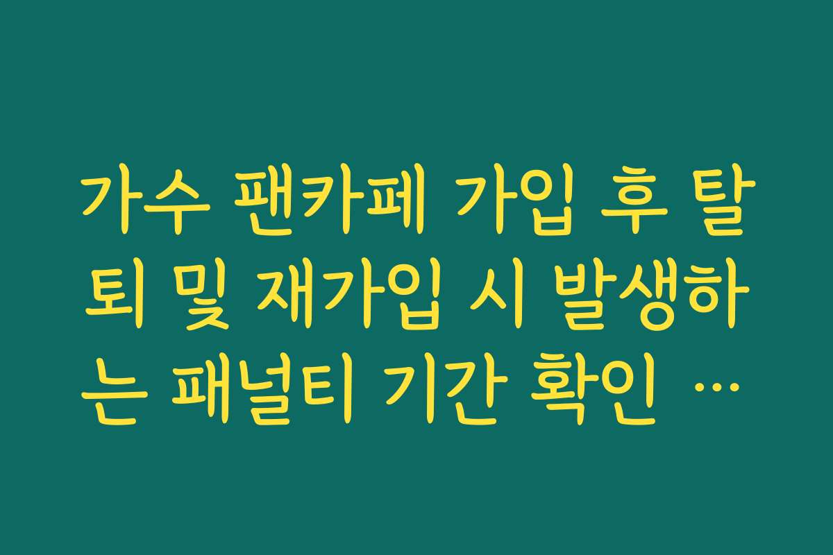 가수 팬카페 가입 후 탈퇴 및 재가입 시 발생하는 패널티 기간 확인 가이드