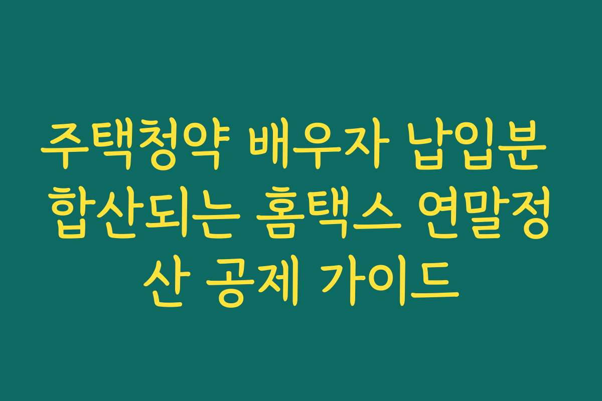 주택청약 배우자 납입분 합산되는 홈택스 연말정산 공제 가이드