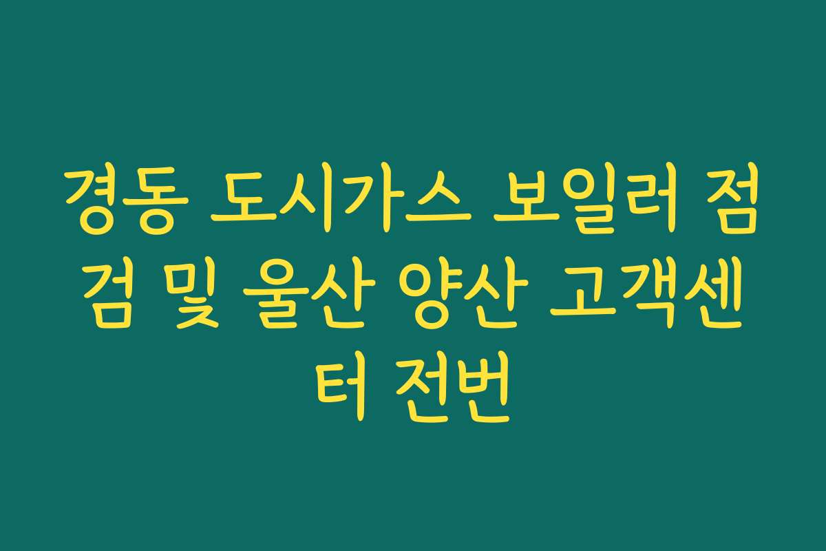 경동 도시가스 보일러 점검 및 울산 양산 고객센터 전번 경동 도시가스 보일러 점검 및 울산 양산 고객센터 전번