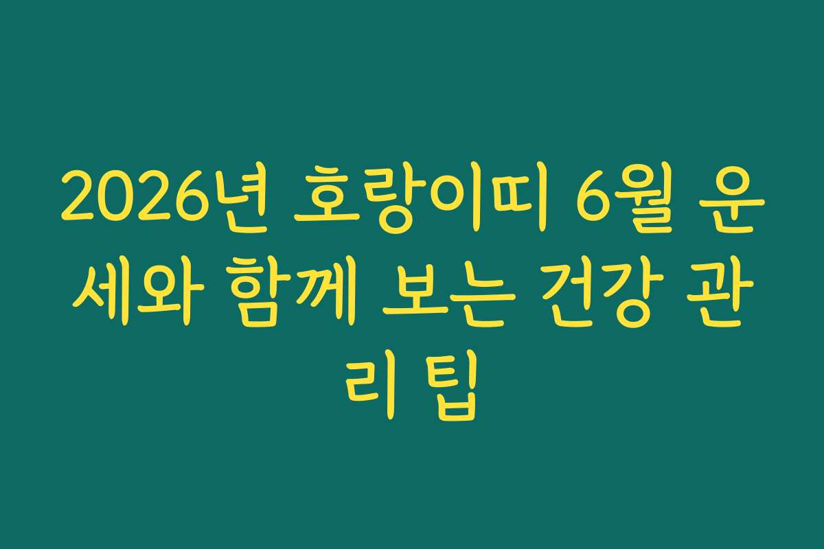 2026년 호랑이띠 6월 운세와 함께 보는 건강 관리 팁