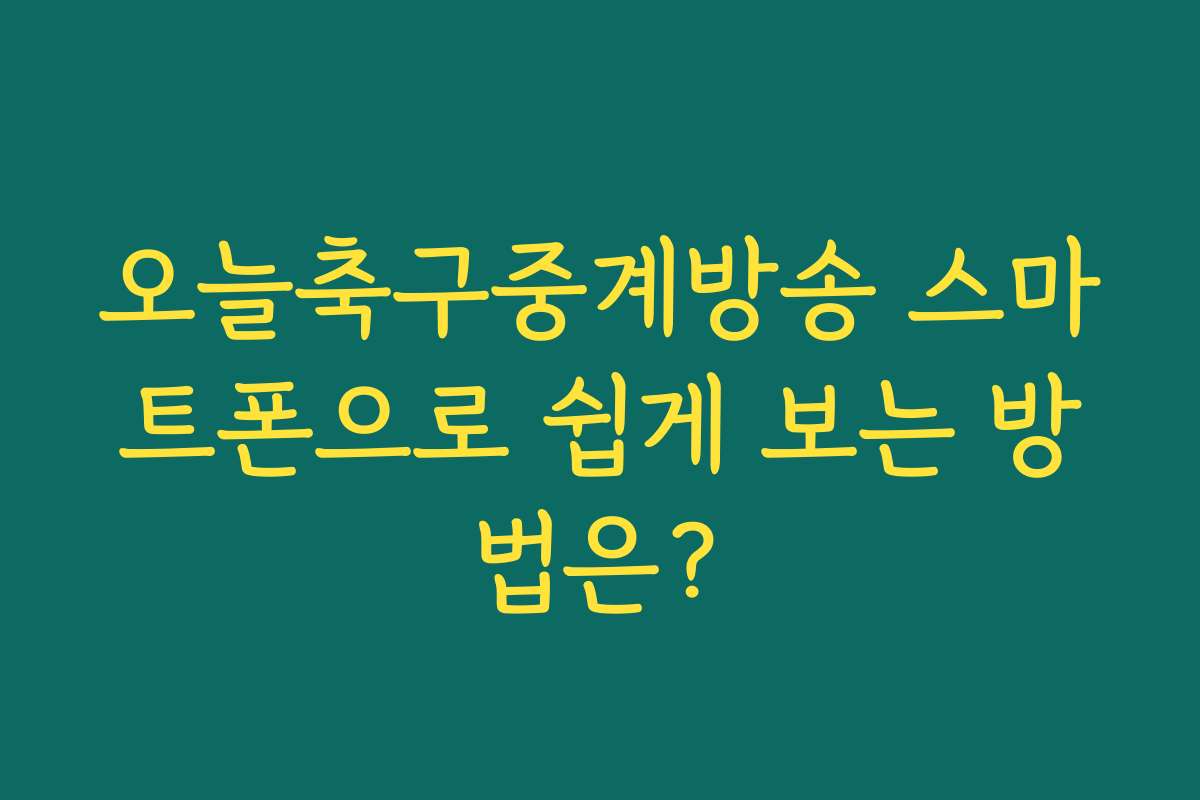 오늘축구중계방송 스마트폰으로 쉽게 보는 방법은?