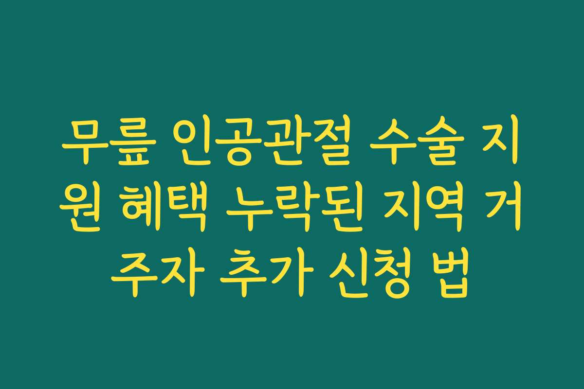 무릎 인공관절 수술 지원 혜택 누락된 지역 거주자 추가 신청 법
