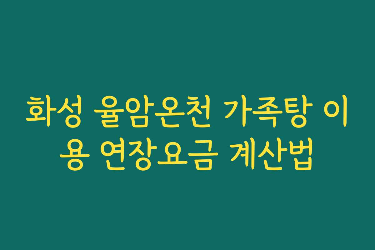 화성 율암온천 가족탕 이용 연장요금 계산법