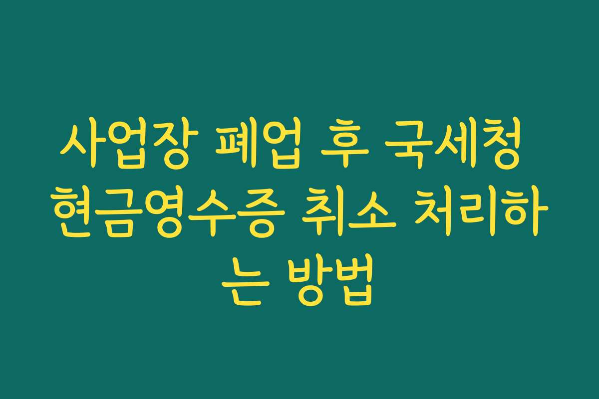 사업장 폐업 후 국세청 현금영수증 취소 처리하는 방법
