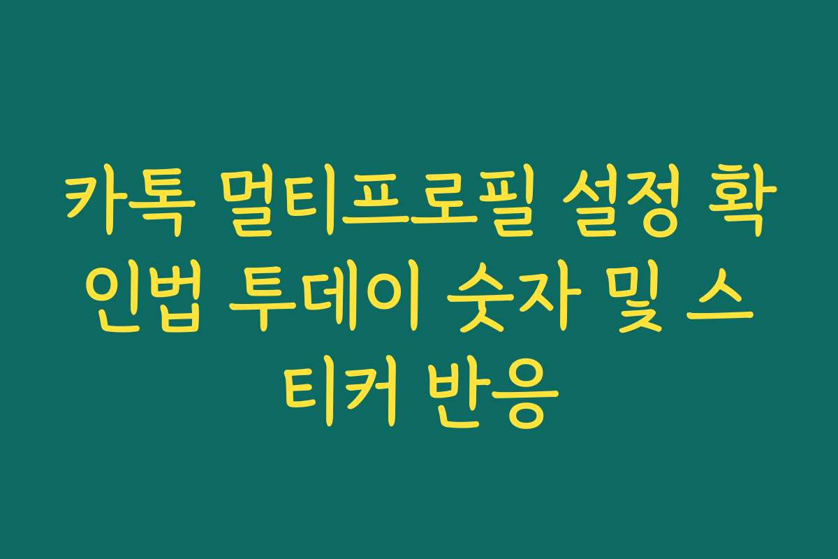 카톡 멀티프로필 설정 확인법 투데이 숫자 및 스티커 반응 카톡 멀티프로필 설정 확인법 투데이 숫자 및 스티커 반응