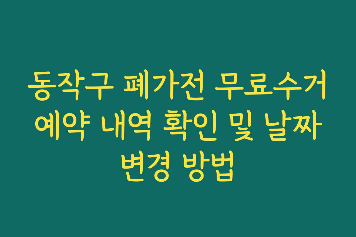 동작구 폐가전 무료수거 예약 내역 확인 및 날짜 변경 방법