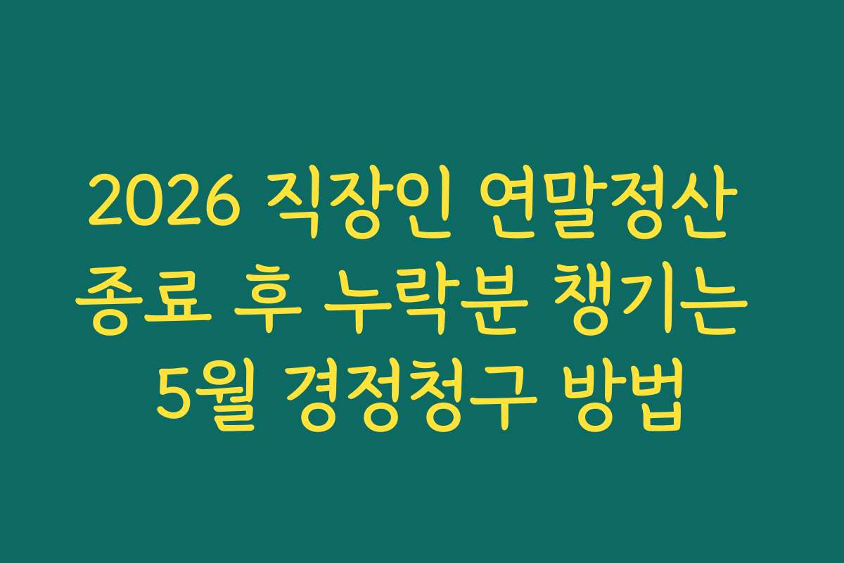2026 직장인 연말정산 종료 후 누락분 챙기는 5월 경정청구 방법