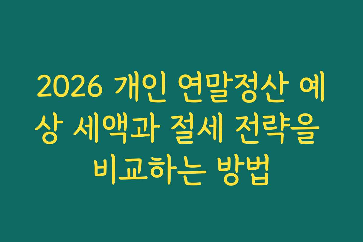 2026 개인 연말정산 예상 세액과 절세 전략을 비교하는 방법
